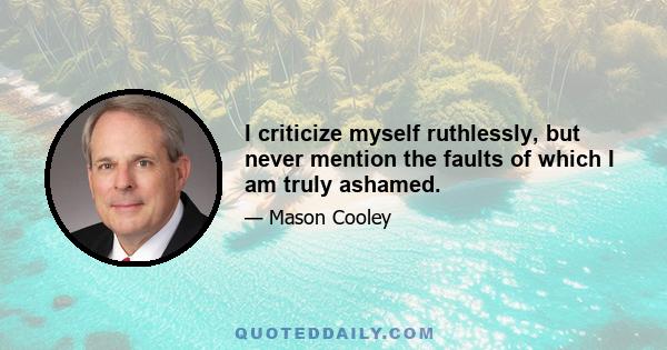 I criticize myself ruthlessly, but never mention the faults of which I am truly ashamed.