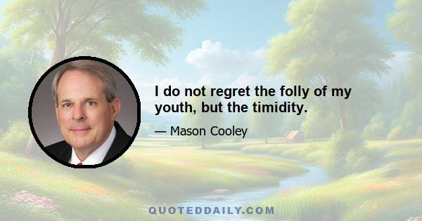 I do not regret the folly of my youth, but the timidity.