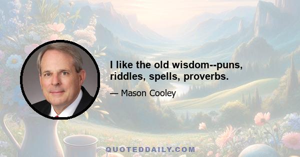 I like the old wisdom--puns, riddles, spells, proverbs.