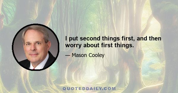 I put second things first, and then worry about first things.