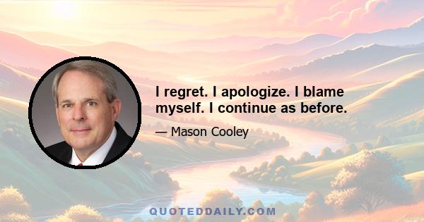 I regret. I apologize. I blame myself. I continue as before.