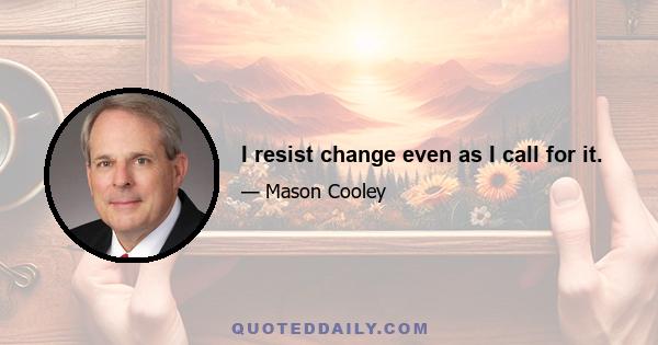 I resist change even as I call for it.