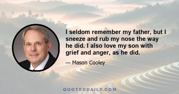 I seldom remember my father, but I sneeze and rub my nose the way he did. I also love my son with grief and anger, as he did.