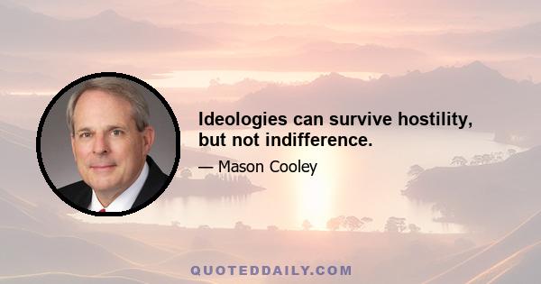 Ideologies can survive hostility, but not indifference.