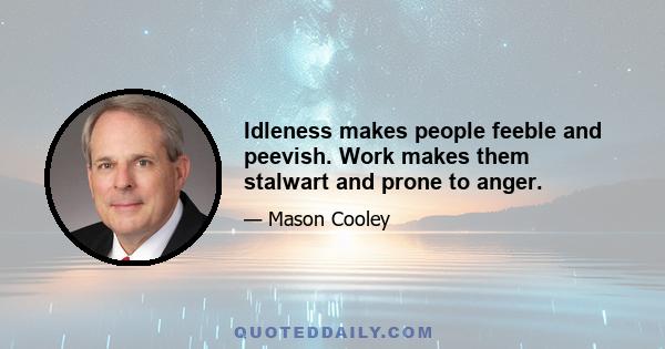 Idleness makes people feeble and peevish. Work makes them stalwart and prone to anger.