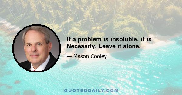 If a problem is insoluble, it is Necessity. Leave it alone.