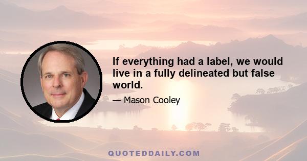 If everything had a label, we would live in a fully delineated but false world.