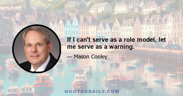 If I can't serve as a role model, let me serve as a warning.