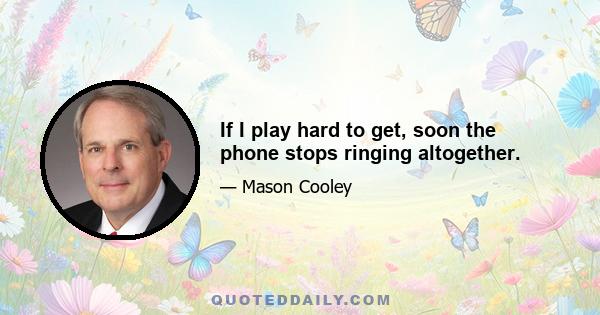 If I play hard to get, soon the phone stops ringing altogether.