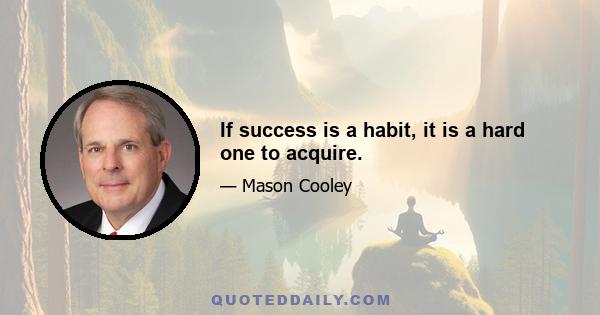 If success is a habit, it is a hard one to acquire.