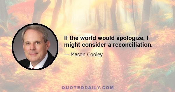 If the world would apologize, I might consider a reconciliation.