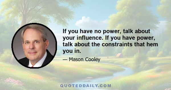 If you have no power, talk about your influence. If you have power, talk about the constraints that hem you in.