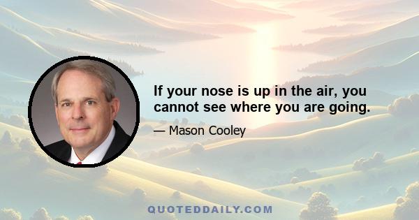 If your nose is up in the air, you cannot see where you are going.