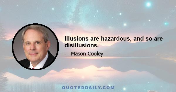 Illusions are hazardous, and so are disillusions.