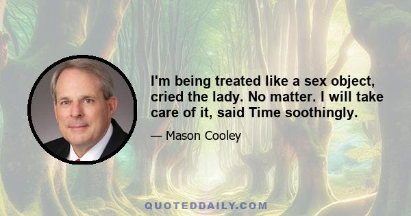 I'm being treated like a sex object, cried the lady. No matter. I will take care of it, said Time soothingly.