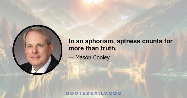 In an aphorism, aptness counts for more than truth.