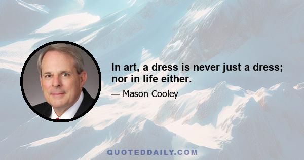 In art, a dress is never just a dress; nor in life either.