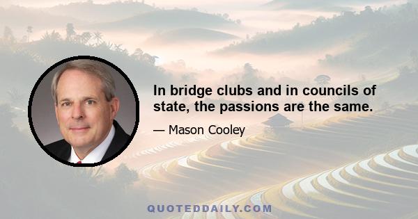 In bridge clubs and in councils of state, the passions are the same.