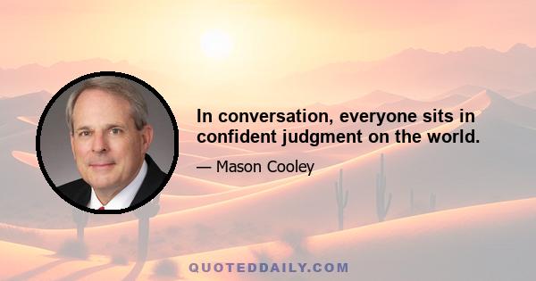 In conversation, everyone sits in confident judgment on the world.