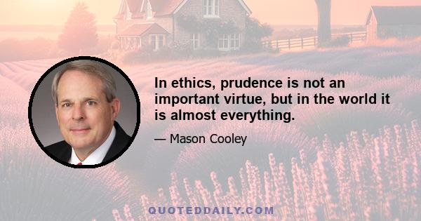 In ethics, prudence is not an important virtue, but in the world it is almost everything.