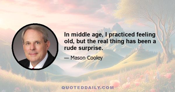 In middle age, I practiced feeling old, but the real thing has been a rude surprise.