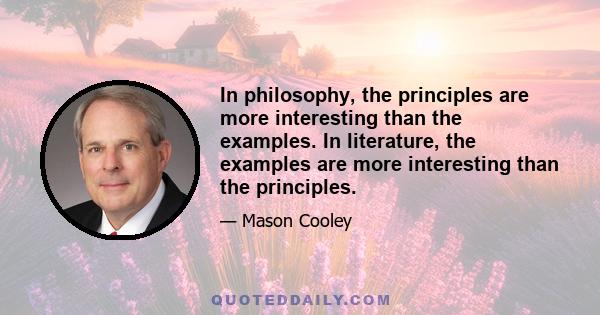 In philosophy, the principles are more interesting than the examples. In literature, the examples are more interesting than the principles.