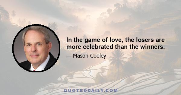 In the game of love, the losers are more celebrated than the winners.