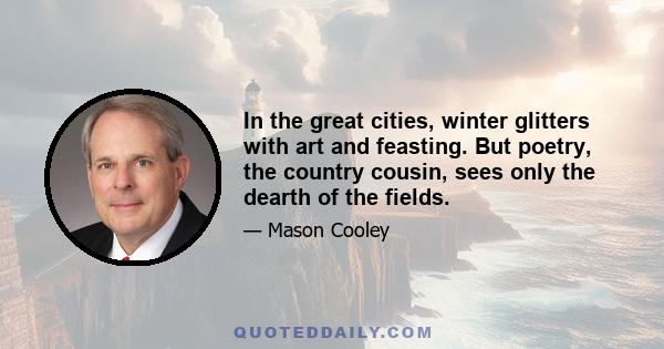 In the great cities, winter glitters with art and feasting. But poetry, the country cousin, sees only the dearth of the fields.