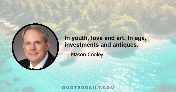 In youth, love and art. In age, investments and antiques.