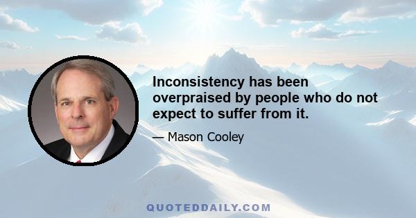 Inconsistency has been overpraised by people who do not expect to suffer from it.