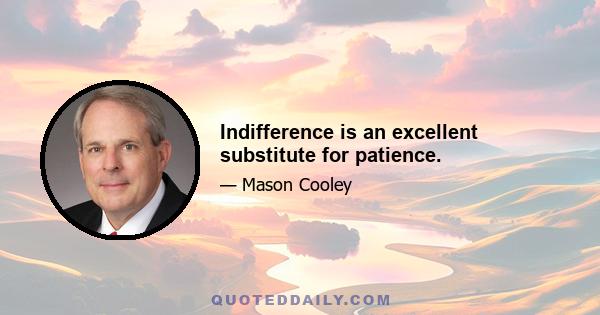 Indifference is an excellent substitute for patience.