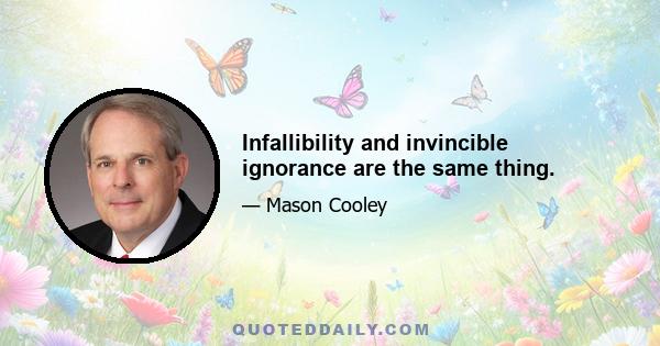 Infallibility and invincible ignorance are the same thing.