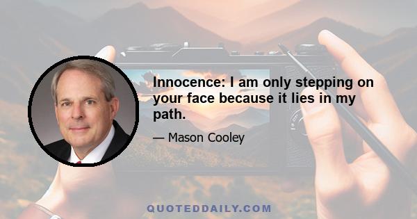 Innocence: I am only stepping on your face because it lies in my path.