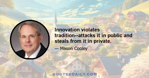 Innovation violates tradition--attacks it in public and steals from it in private.