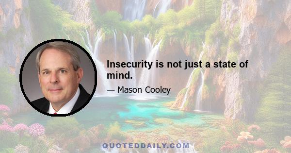 Insecurity is not just a state of mind.