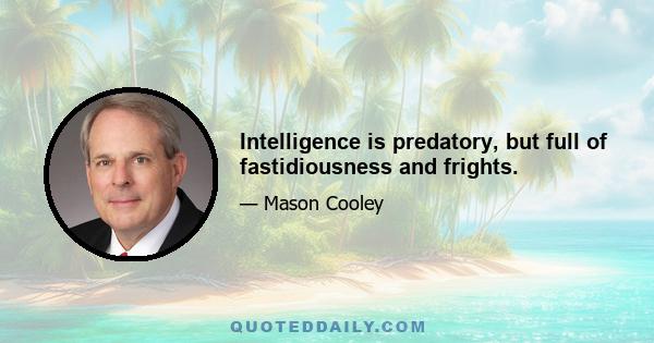 Intelligence is predatory, but full of fastidiousness and frights.