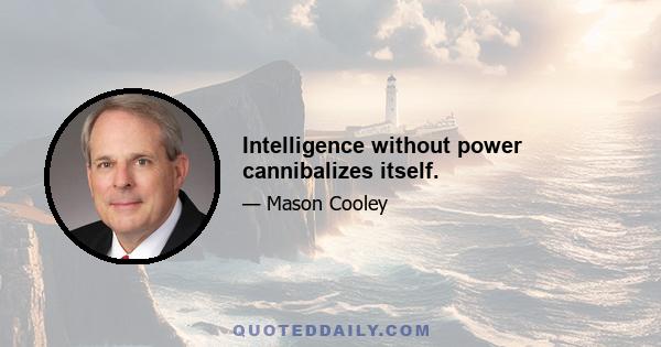 Intelligence without power cannibalizes itself.