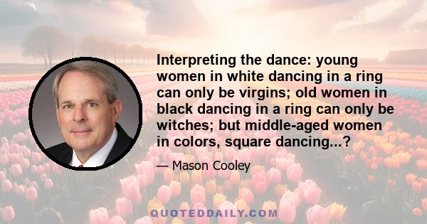 Interpreting the dance: young women in white dancing in a ring can only be virgins; old women in black dancing in a ring can only be witches; but middle-aged women in colors, square dancing...?