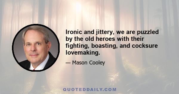 Ironic and jittery, we are puzzled by the old heroes with their fighting, boasting, and cocksure lovemaking.