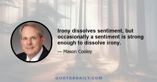 Irony dissolves sentiment, but occasionally a sentiment is strong enough to dissolve irony.