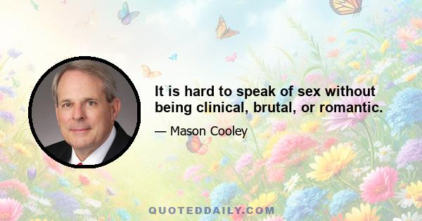 It is hard to speak of sex without being clinical, brutal, or romantic.