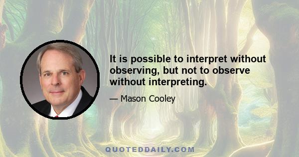 It is possible to interpret without observing, but not to observe without interpreting.