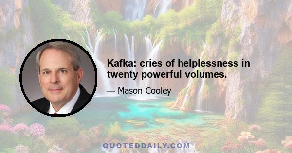 Kafka: cries of helplessness in twenty powerful volumes.