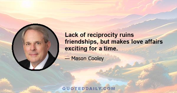 Lack of reciprocity ruins friendships, but makes love affairs exciting for a time.