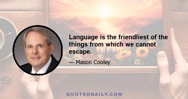 Language is the friendliest of the things from which we cannot escape.