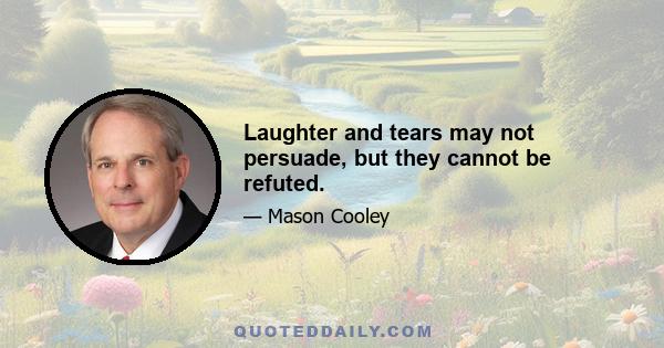 Laughter and tears may not persuade, but they cannot be refuted.