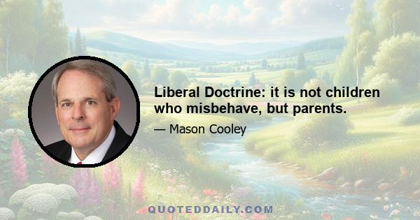 Liberal Doctrine: it is not children who misbehave, but parents.