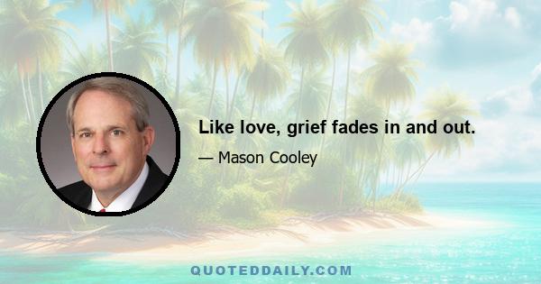 Like love, grief fades in and out.