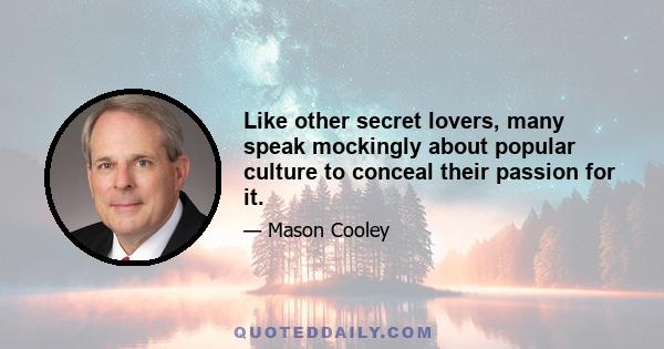 Like other secret lovers, many speak mockingly about popular culture to conceal their passion for it.