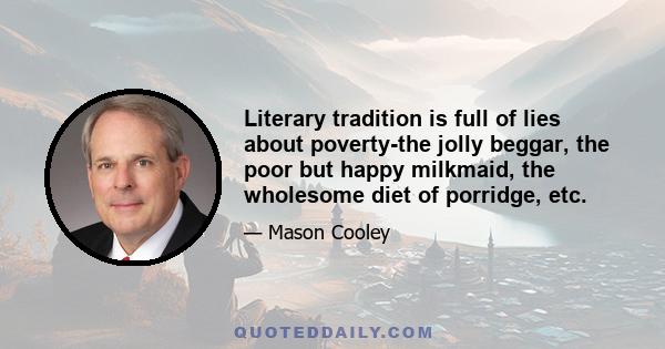 Literary tradition is full of lies about poverty-the jolly beggar, the poor but happy milkmaid, the wholesome diet of porridge, etc.